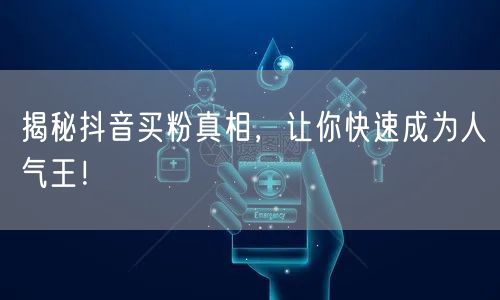 揭秘抖音买粉真相，让你快速成为人气王！