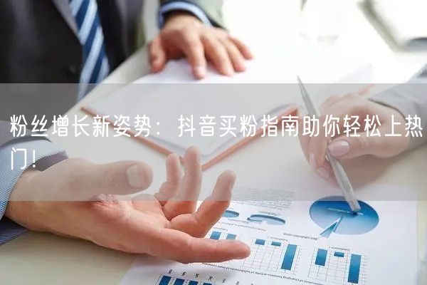 粉丝增长新姿势：抖音买粉指南助你轻松上热门！