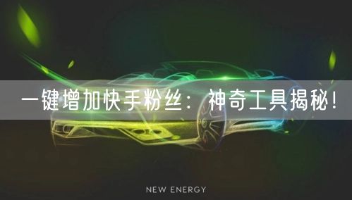 一键增加快手粉丝：神奇工具揭秘！