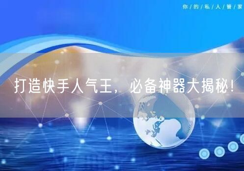 打造快手人气王，必备神器大揭秘！