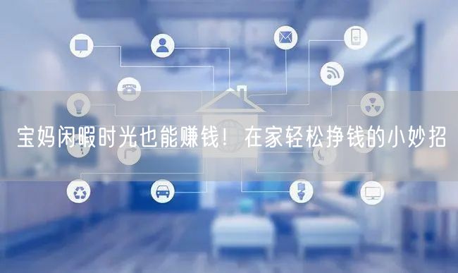 宝妈闲暇时光也能赚钱！在家轻松挣钱的小妙招