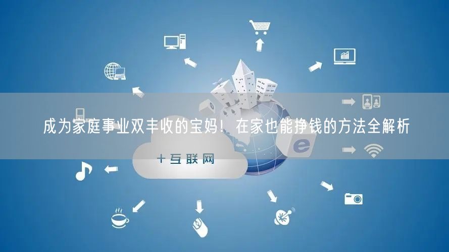 成为家庭事业双丰收的宝妈！在家也能挣钱的方法全解析