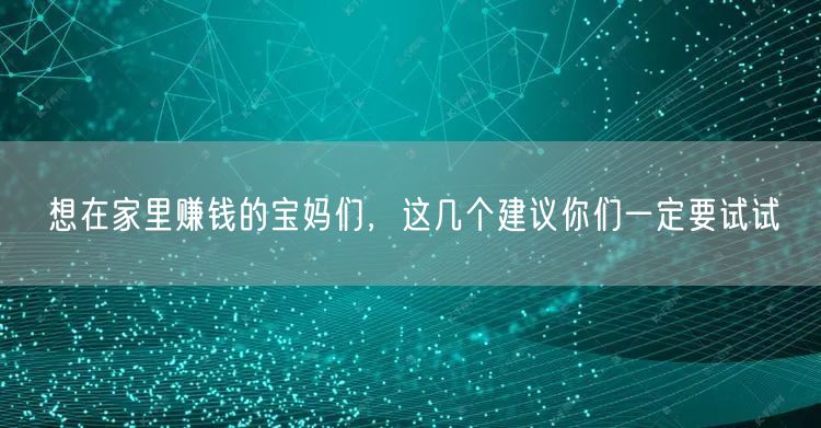想在家里赚钱的宝妈们，这几个建议你们一定要试试
