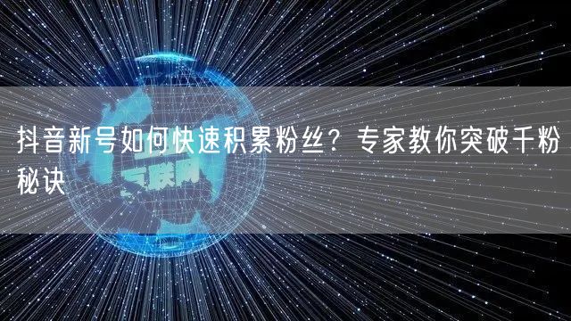 抖音新号如何快速积累粉丝？专家教你突破千粉秘诀