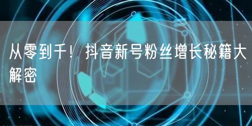 从零到千！抖音新号粉丝增长秘籍大解密