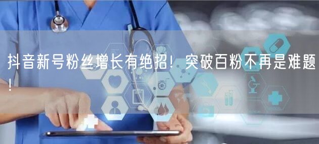 抖音新号粉丝增长有绝招！突破百粉不再是难题！