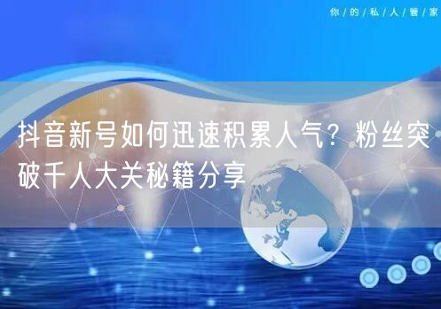 抖音新号如何迅速积累人气？粉丝突破千人大关秘籍分享