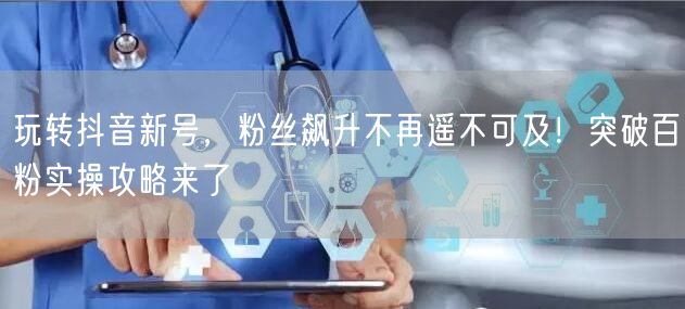 玩转抖音新号，粉丝飙升不再遥不可及！突破百粉实操攻略来了