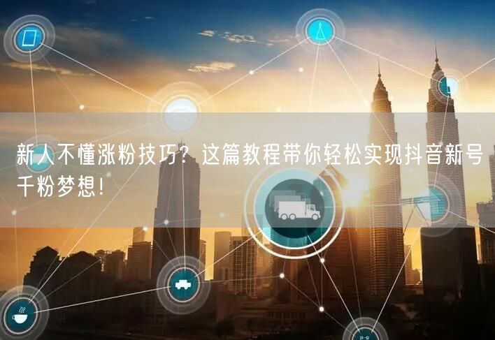 新人不懂涨粉技巧？这篇教程带你轻松实现抖音新号千粉梦想！