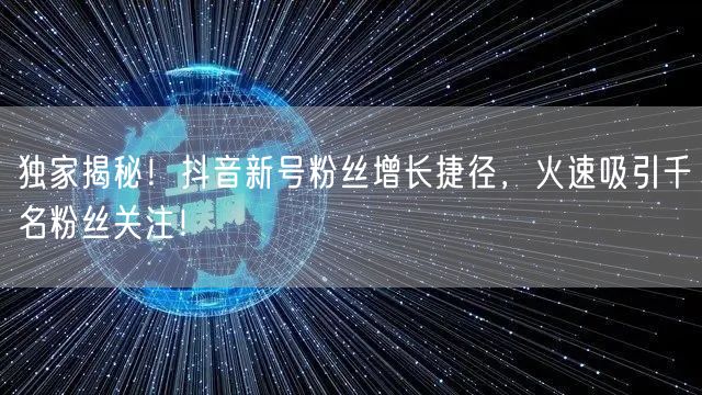 独家揭秘！抖音新号粉丝增长捷径，火速吸引千名粉丝关注！