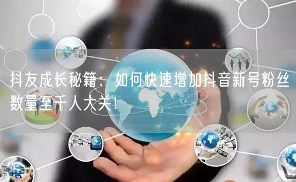 抖友成长秘籍：如何快速增加抖音新号粉丝数量至千人大关！