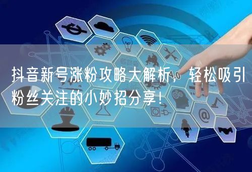 抖音新号涨粉攻略大解析，轻松吸引粉丝关注的小妙招分享！