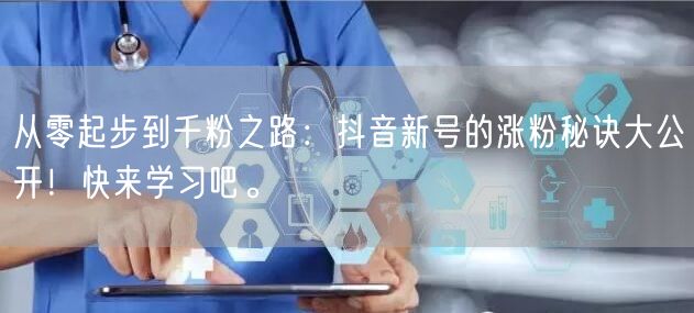 从零起步到千粉之路：抖音新号的涨粉秘诀大公开！快来学习吧。