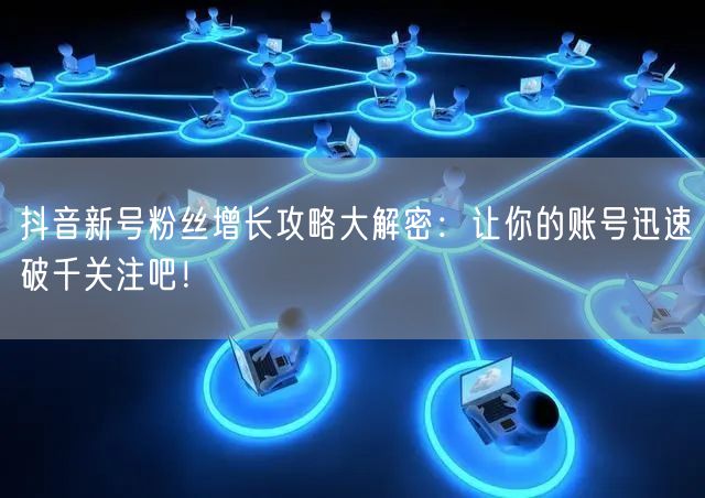 抖音新号粉丝增长攻略大解密：让你的账号迅速破千关注吧！