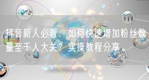 抖音新人必看：如何快速增加粉丝数量至千人大关？实操教程分享。