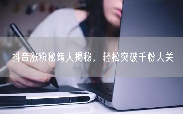 抖音涨粉秘籍大揭秘，轻松突破千粉大关