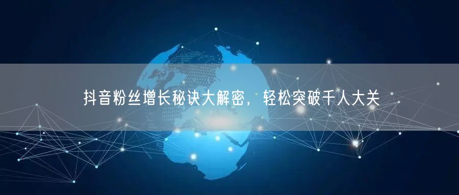 抖音粉丝增长秘诀大解密，轻松突破千人大关