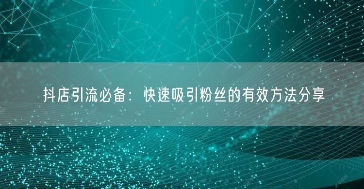 抖店引流必备：快速吸引粉丝的有效方法分享