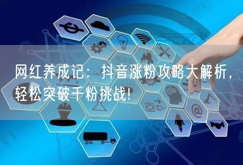 网红养成记：抖音涨粉攻略大解析，轻松突破千粉挑战!