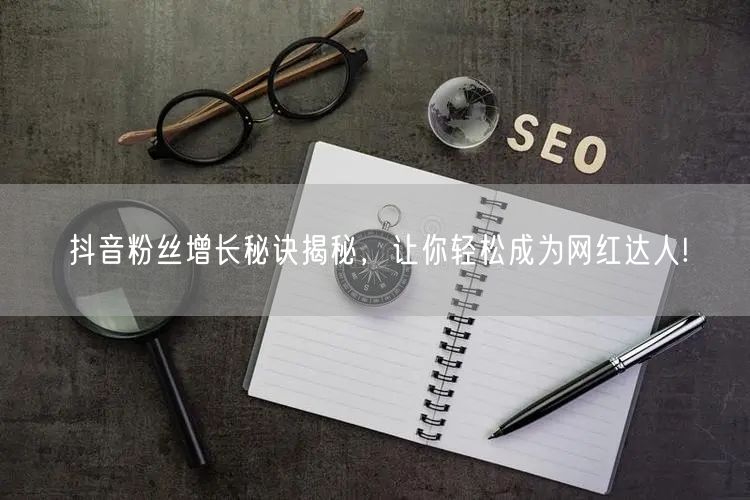抖音粉丝增长秘诀揭秘，让你轻松成为网红达人!