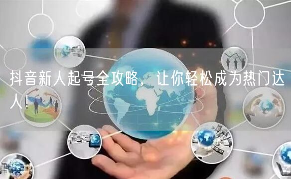 抖音新人起号全攻略，让你轻松成为热门达人！