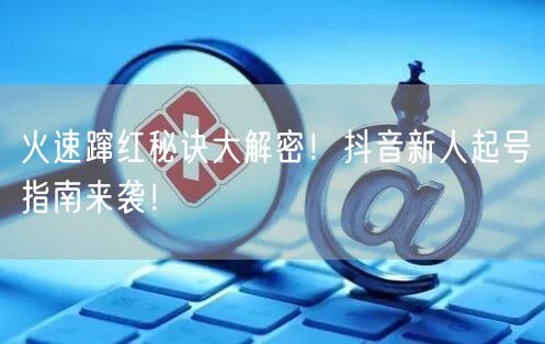 火速蹿红秘诀大解密！抖音新人起号指南来袭！