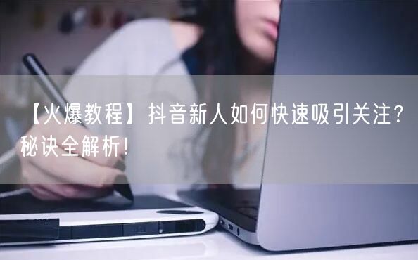 【火爆教程】抖音新人如何快速吸引关注？秘诀全解析！