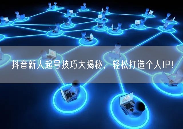 抖音新人起号技巧大揭秘，轻松打造个人IP！