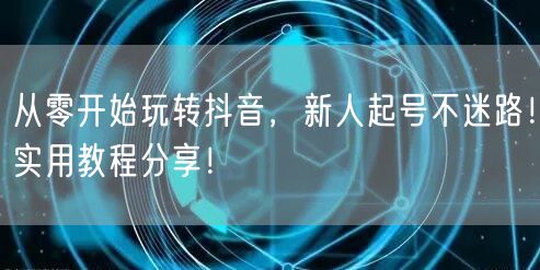 从零开始玩转抖音，新人起号不迷路！实用教程分享！
