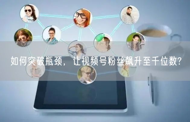 如何突破瓶颈，让视频号粉丝飙升至千位数?