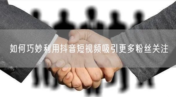 如何巧妙利用抖音短视频吸引更多粉丝关注
