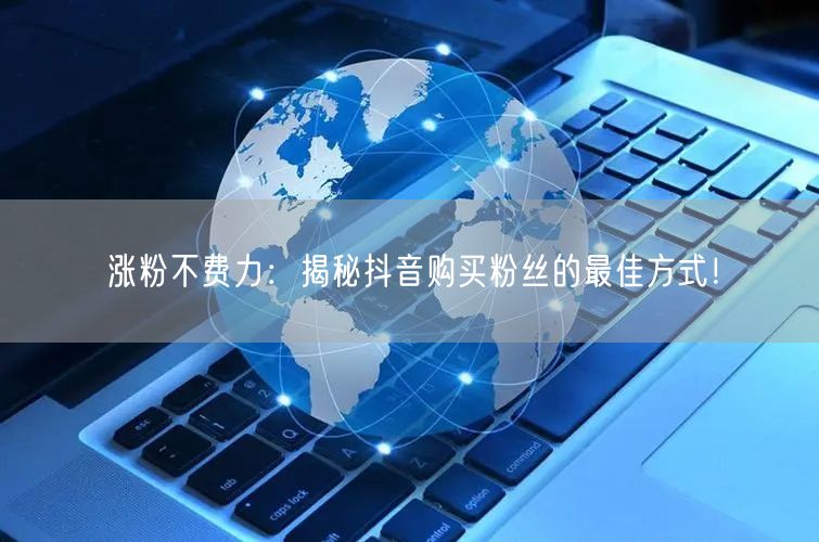 涨粉不费力：揭秘抖音购买粉丝的最佳方式！