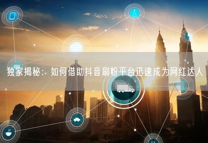独家揭秘：如何借助抖音刷粉平台迅速成为网红达人