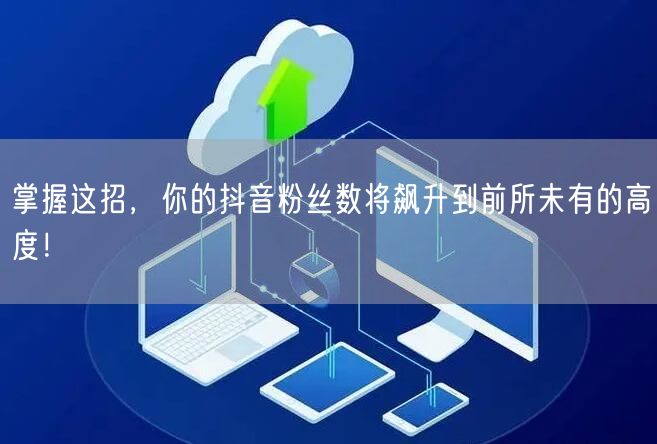 掌握这招，你的抖音粉丝数将飙升到前所未有的高度！