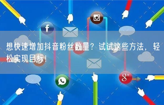 想快速增加抖音粉丝数量？试试这些方法，轻松实现目标！