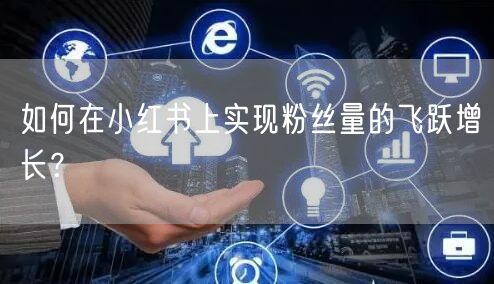 如何在小红书上实现粉丝量的飞跃增长？