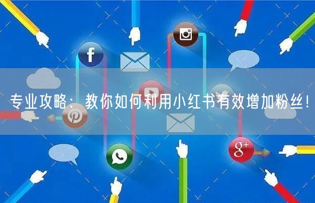 专业攻略：教你如何利用小红书有效增加粉丝！