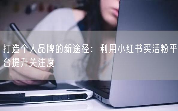 打造个人品牌的新途径：利用小红书买活粉平台提升关注度
