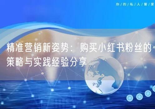 精准营销新姿势：购买小红书粉丝的策略与实践经验分享