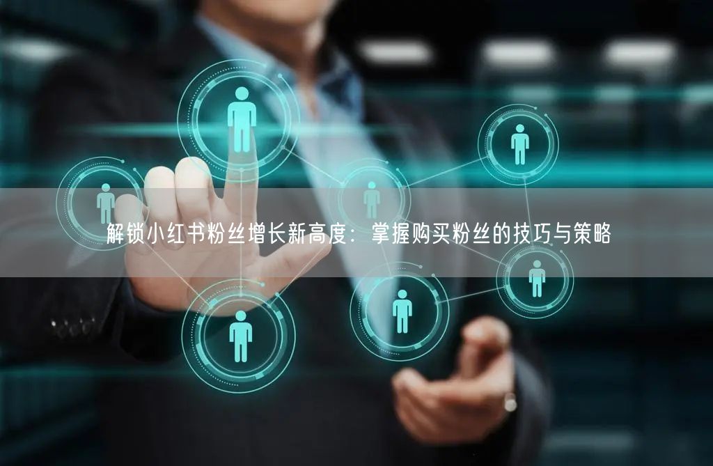 解锁小红书粉丝增长新高度：掌握购买粉丝的技巧与策略