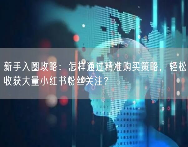 新手入圈攻略：怎样通过精准购买策略，轻松收获大量小红书粉丝关注？