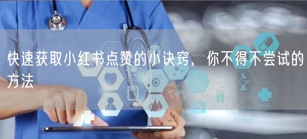 快速获取小红书点赞的小诀窍，你不得不尝试的方法