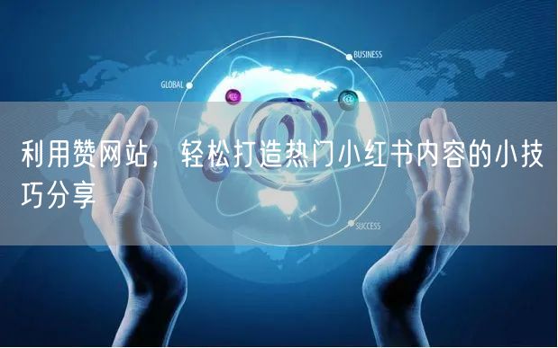 利用赞网站，轻松打造热门小红书内容的小技巧分享