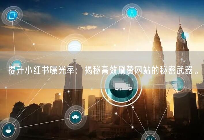 提升小红书曝光率：揭秘高效刷赞网站的秘密武器。