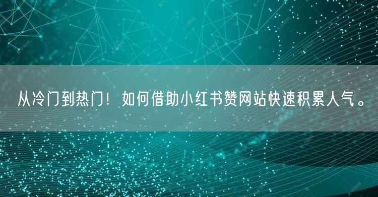 从冷门到热门！如何借助小红书赞网站快速积累人气。