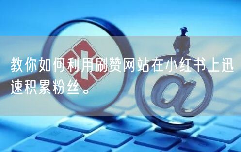 教你如何利用刷赞网站在小红书上迅速积累粉丝。
