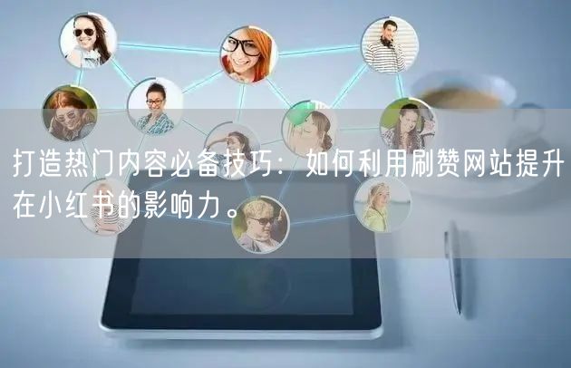 打造热门内容必备技巧：如何利用刷赞网站提升在小红书的影响力。