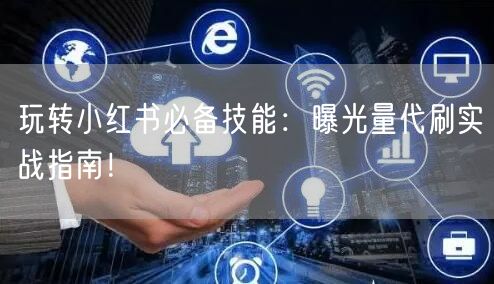 玩转小红书必备技能：曝光量代刷实战指南！