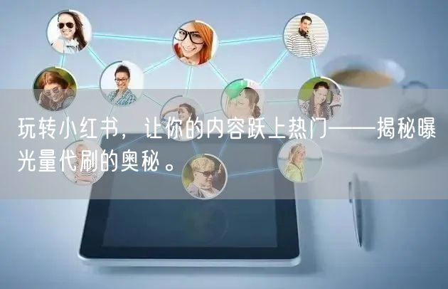 玩转小红书，让你的内容跃上热门——揭秘曝光量代刷的奥秘。