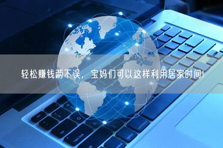 轻松赚钱两不误，宝妈们可以这样利用居家时间!